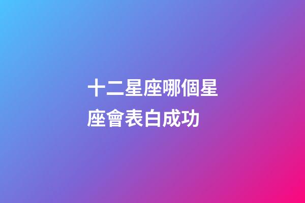 十二星座哪個星座會表白成功-第1張-星座運勢-玄機派