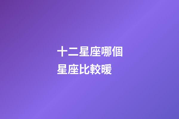 十二星座哪個星座比較暖-第1張-星座運勢-玄機派