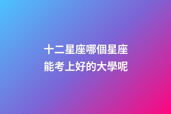 十二星座哪個星座能考上好的大學呢-第1張-星座運勢-玄機派