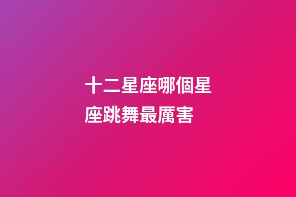 十二星座哪個星座跳舞最厲害-第1張-星座運勢-玄機派