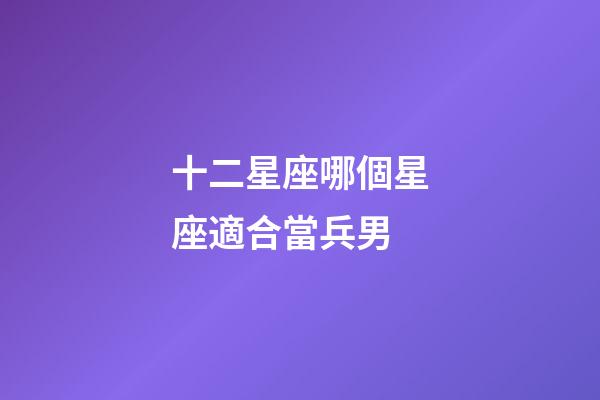 十二星座哪個星座適合當兵男-第1張-星座運勢-玄機派