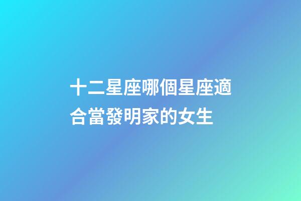 十二星座哪個星座適合當發明家的女生-第1張-星座運勢-玄機派