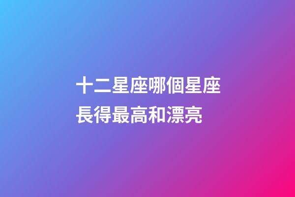 十二星座哪個星座長得最高和漂亮-第1張-星座運勢-玄機派