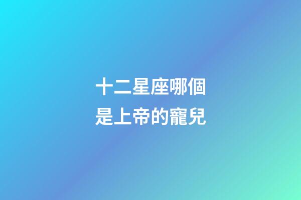 十二星座哪個是上帝的寵兒