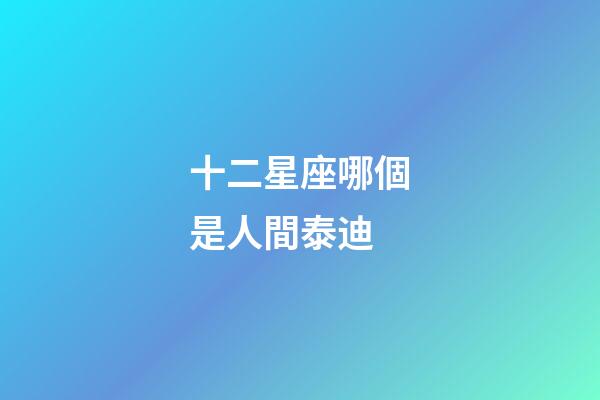 十二星座哪個是人間泰迪-第1張-星座運勢-玄機派
