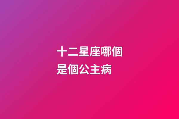 十二星座哪個是個公主病-第1張-星座運勢-玄機派