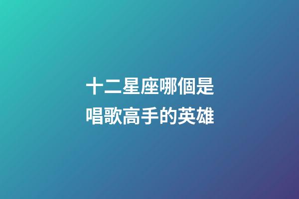 十二星座哪個是唱歌高手的英雄-第1張-星座運勢-玄機派