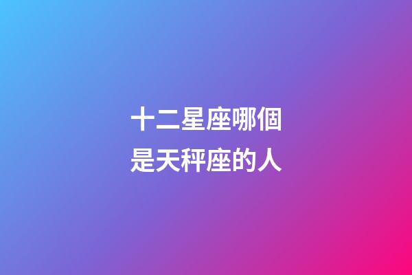 十二星座哪個是天秤座的人-第1張-星座運勢-玄機派