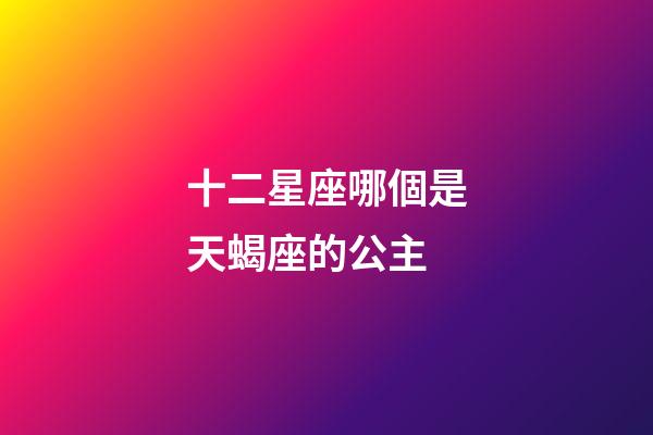 十二星座哪個是天蝎座的公主-第1張-星座運勢-玄機派