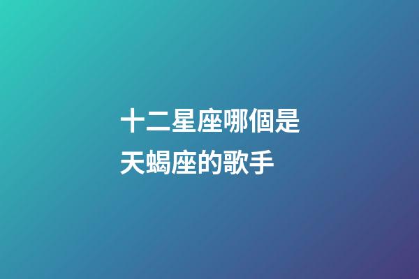 十二星座哪個是天蝎座的歌手-第1張-星座運勢-玄機派