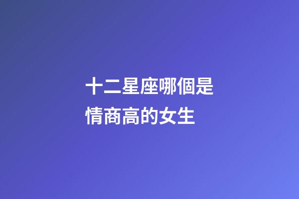 十二星座哪個是情商高的女生-第1張-星座運勢-玄機派