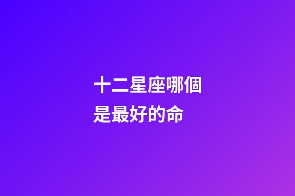 十二星座哪個是最好的命-第1張-星座運勢-玄機派