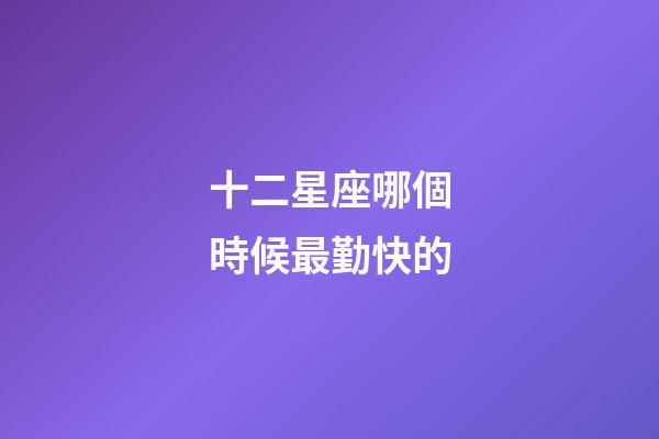 十二星座哪個時候最勤快的-第1張-星座運勢-玄機派