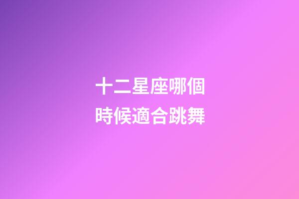 十二星座哪個時候適合跳舞-第1張-星座運勢-玄機派