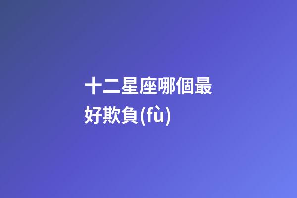 十二星座哪個最好欺負(fù)-第1張-星座運勢-玄機(jī)派