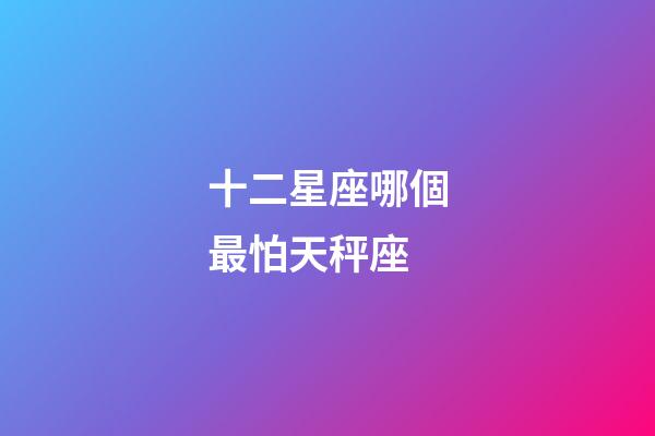 十二星座哪個最怕天秤座-第1張-星座運勢-玄機派