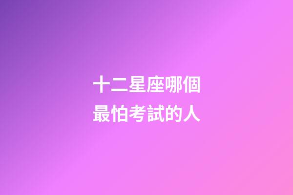 十二星座哪個最怕考試的人-第1張-星座運勢-玄機派