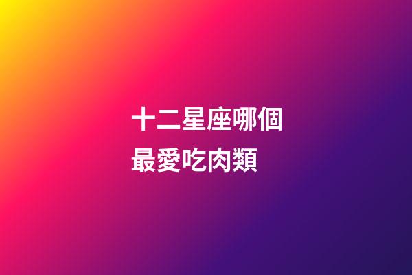 十二星座哪個最愛吃肉類-第1張-星座運勢-玄機派
