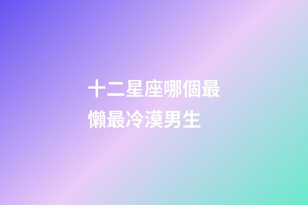 十二星座哪個最懶最冷漠男生-第1張-星座運勢-玄機(jī)派