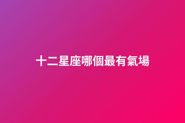 十二星座哪個最有氣場-第1張-星座運勢-玄機派