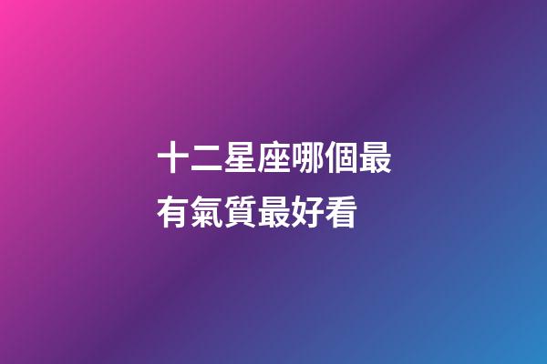 十二星座哪個最有氣質最好看-第1張-星座運勢-玄機派