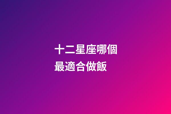 十二星座哪個最適合做飯-第1張-星座運勢-玄機派