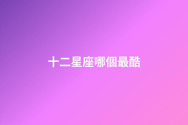 十二星座哪個最酷-第1張-星座運勢-玄機派