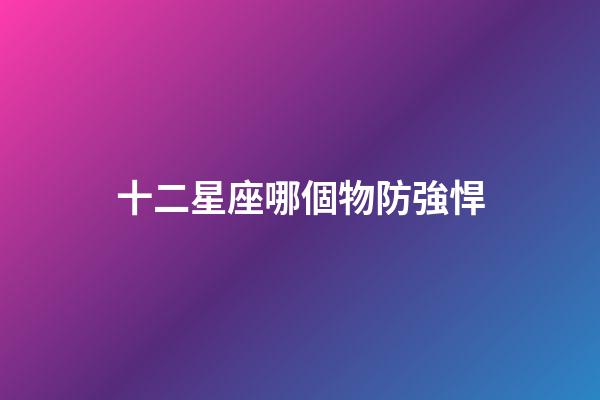 十二星座哪個物防強悍-第1張-星座運勢-玄機派