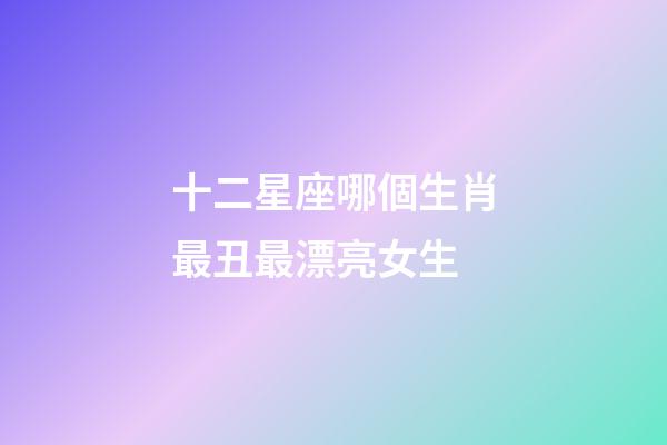 十二星座哪個生肖最丑最漂亮女生-第1張-星座運勢-玄機派