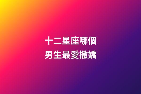 十二星座哪個男生最愛撒嬌-第1張-星座運勢-玄機派