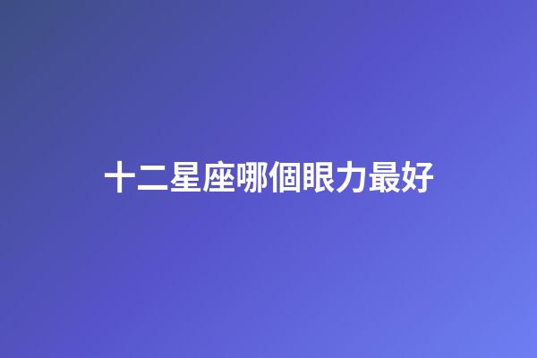 十二星座哪個眼力最好-第1張-星座運勢-玄機派