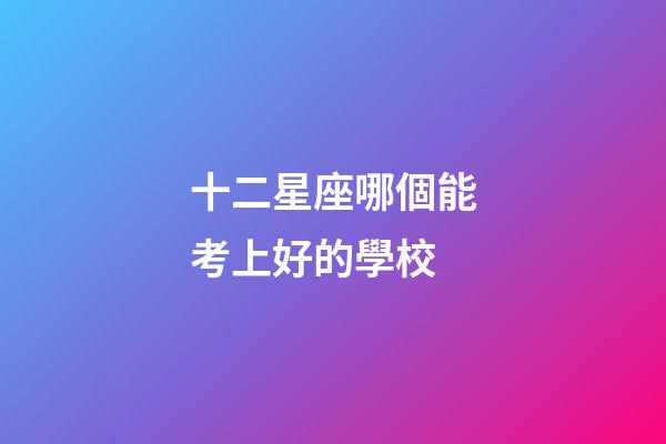 十二星座哪個能考上好的學校-第1張-星座運勢-玄機派
