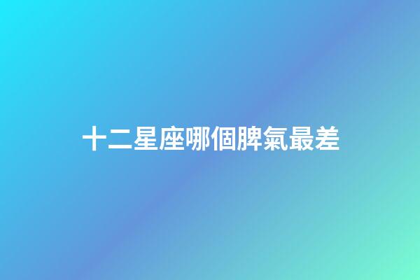 十二星座哪個脾氣最差-第1張-星座運勢-玄機派