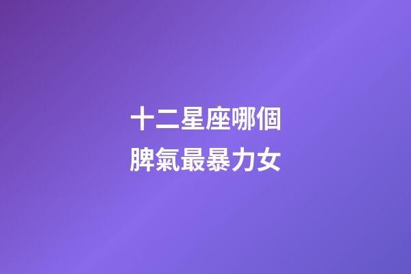 十二星座哪個脾氣最暴力女-第1張-星座運勢-玄機派