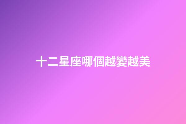 十二星座哪個越變越美-第1張-星座運勢-玄機派