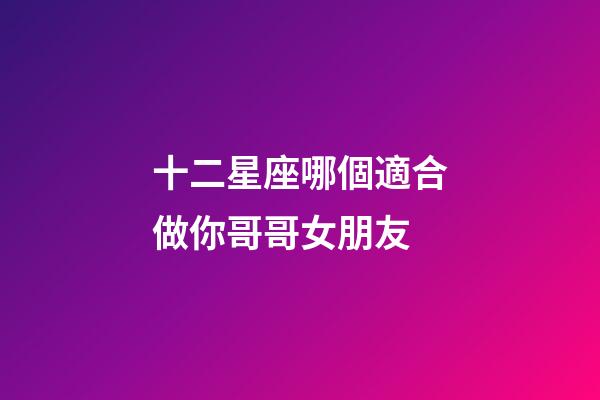 十二星座哪個適合做你哥哥女朋友-第1張-星座運勢-玄機派