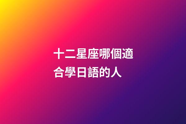 十二星座哪個適合學日語的人-第1張-星座運勢-玄機派