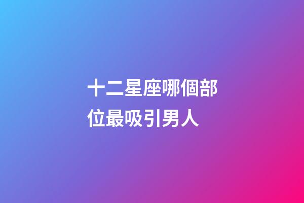 十二星座哪個部位最吸引男人-第1張-星座運勢-玄機派