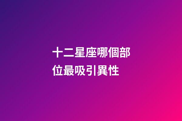 十二星座哪個部位最吸引異性-第1張-星座運勢-玄機派