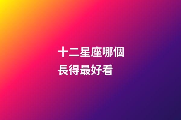 十二星座哪個長得最好看-第1張-星座運勢-玄機派