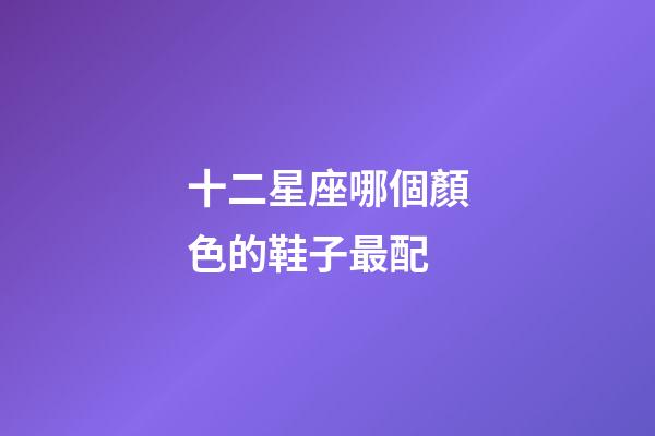 十二星座哪個顏色的鞋子最配-第1張-星座運勢-玄機派