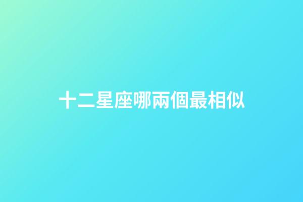 十二星座哪兩個最相似-第1張-星座運勢-玄機派