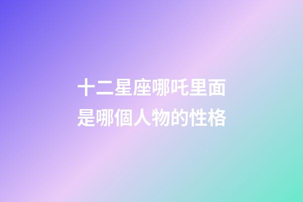 十二星座哪吒里面是哪個人物的性格