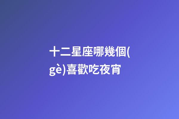 十二星座哪幾個(gè)喜歡吃夜宵-第1張-星座運(yùn)勢(shì)-玄機(jī)派