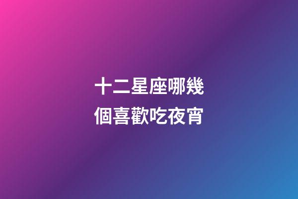 十二星座哪幾個喜歡吃夜宵