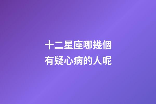十二星座哪幾個有疑心病的人呢-第1張-星座運勢-玄機派