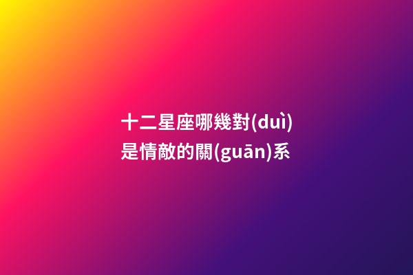 十二星座哪幾對(duì)是情敵的關(guān)系-第1張-星座運(yùn)勢(shì)-玄機(jī)派