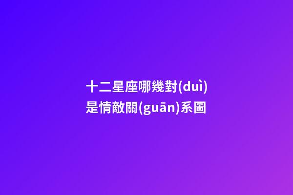 十二星座哪幾對(duì)是情敵關(guān)系圖-第1張-星座運(yùn)勢(shì)-玄機(jī)派
