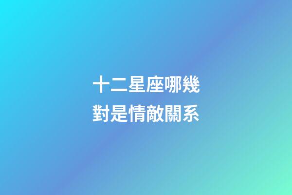 十二星座哪幾對是情敵關系-第1張-星座運勢-玄機派