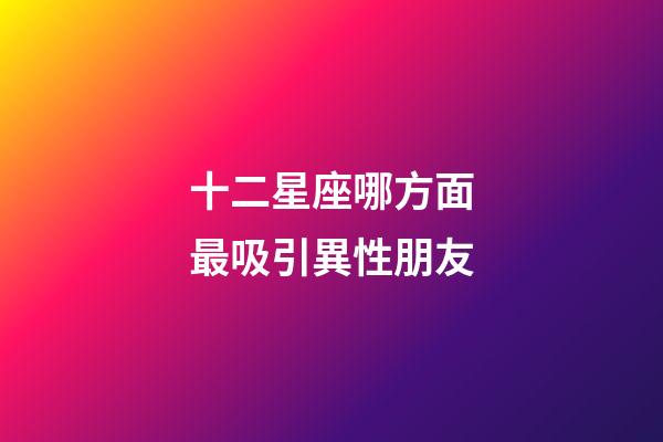 十二星座哪方面最吸引異性朋友-第1張-星座運勢-玄機派